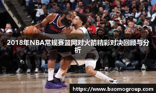 2018年NBA常规赛篮网对火箭精彩对决回顾与分析